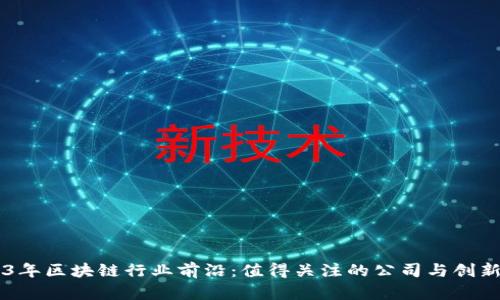 2023年区块链行业前沿：值得关注的公司与创新项目