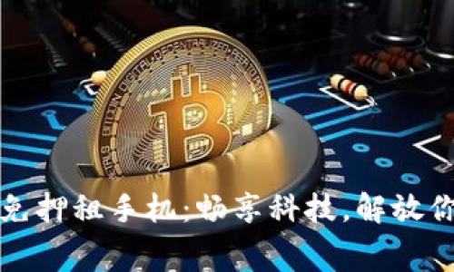 智能区块链免押租手机：畅享科技，解放你的消费理念