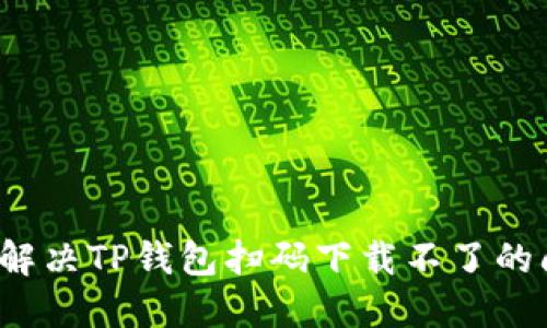 如何解决TP钱包扫码下载不了的问题？