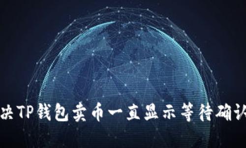 如何解决TP钱包卖币一直显示等待确认的问题