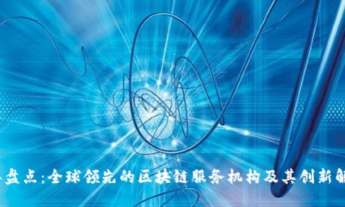 2023年盘点：全球领先的区块链服务机构及其创新解决方案