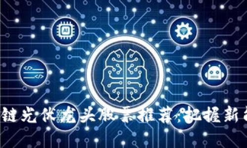 2023年区块链光伏龙头股票推荐：把握新能源投资风口